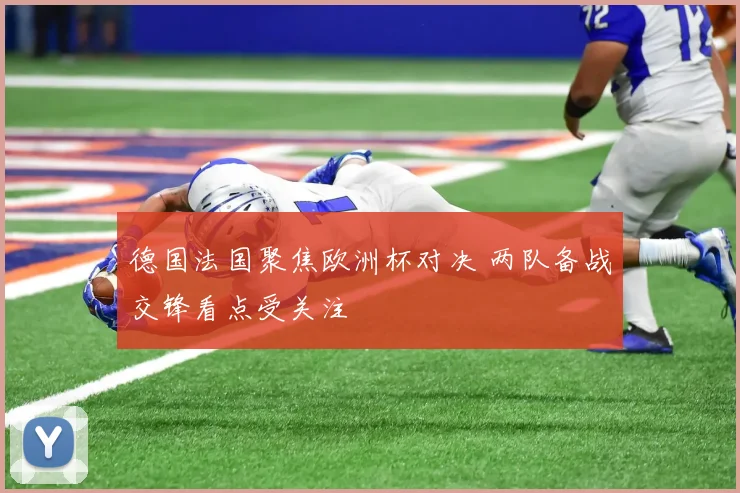 德国法国聚焦欧洲杯对决 两队备战交锋看点受关注