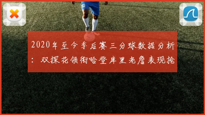 2020年至今季后赛三分球数据分析：双探花领衔哈登库里老詹表现抢眼