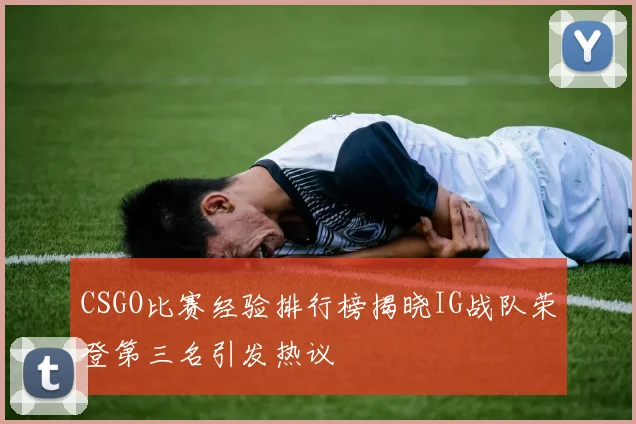 CSGO比赛经验排行榜揭晓IG战队荣登第三名引发热议
