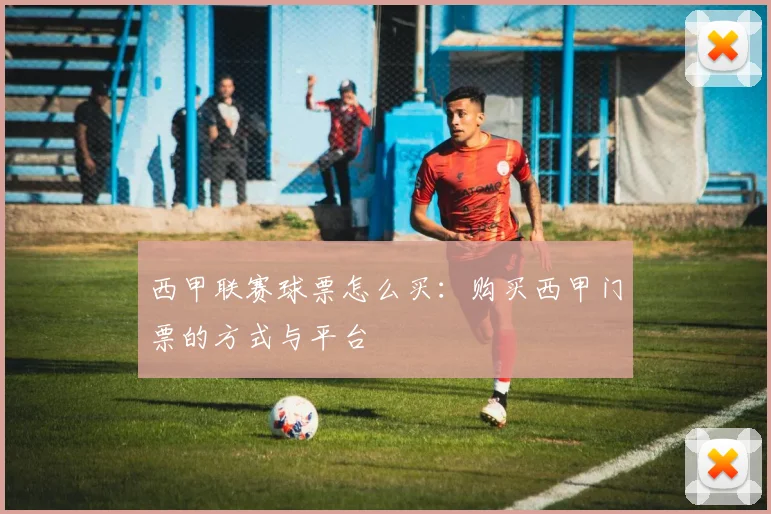 西甲联赛球票怎么买：购买西甲门票的方式与平台