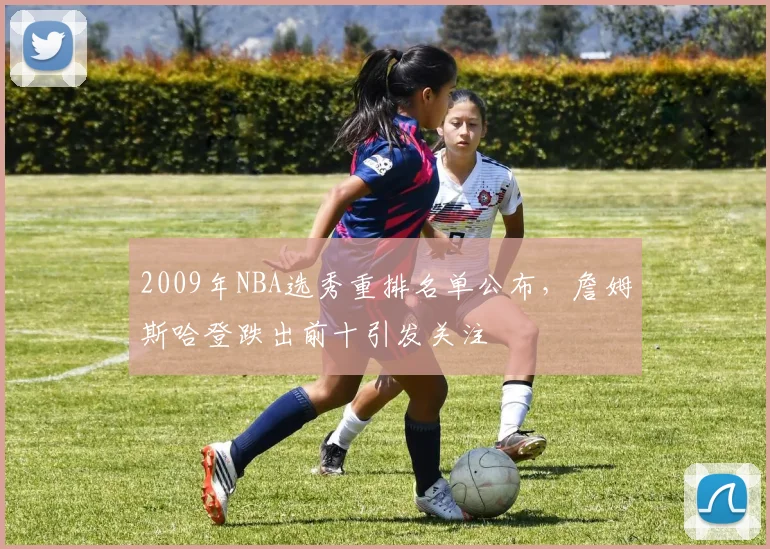 2009年NBA选秀重排名单公布，詹姆斯哈登跌出前十引发关注