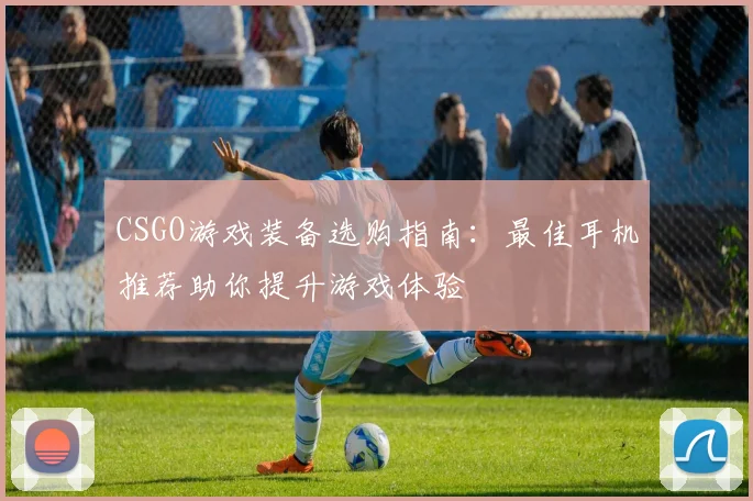 CSGO游戏装备选购指南：最佳耳机推荐助你提升游戏体验