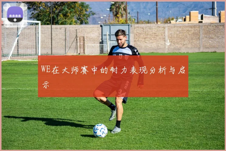 WE在大师赛中的耐力表现分析与启示