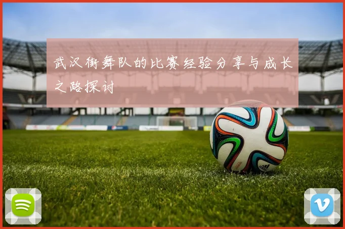 武汉街舞队的比赛经验分享与成长之路探讨