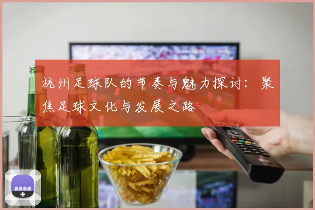 杭州足球队的节奏与魅力探讨：聚焦足球文化与发展之路