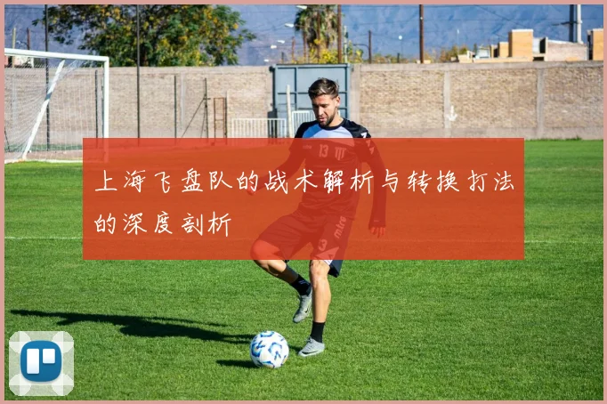 上海飞盘队的战术解析与转换打法的深度剖析