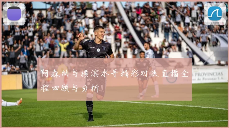 阿森纳与横滨水手精彩对决直播全程回顾与分析