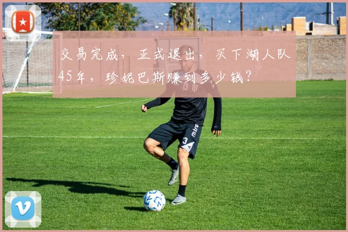 交易完成，正式退出，买下湖人队45年，珍妮巴斯赚到多少钱？