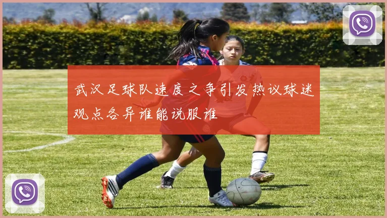 武汉足球队速度之争引发热议球迷观点各异谁能说服谁