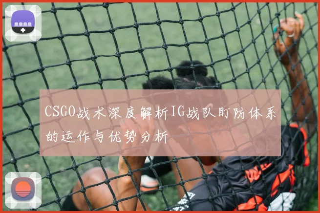 CSGO战术深度解析IG战队盯防体系的运作与优势分析